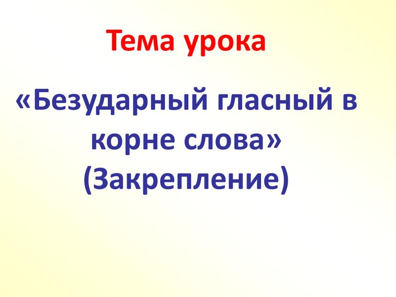 Тема урока «Безударный гласный в корне слова» (Закрепление)