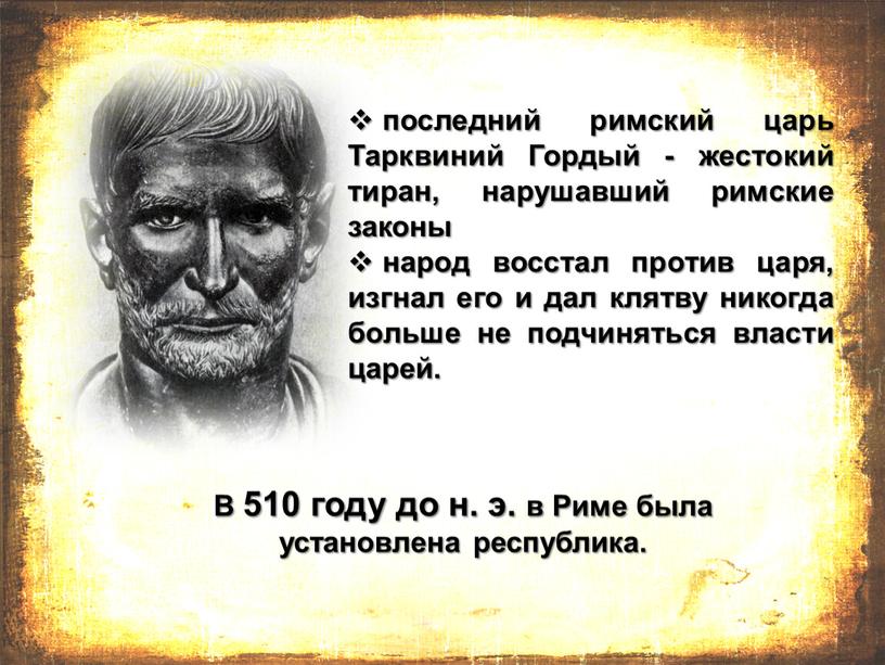 Тарквиний Гордый - жестокий тиран, нарушавший римские законы народ восстал против царя, изгнал его и дал клятву никогда больше не подчиняться власти царей