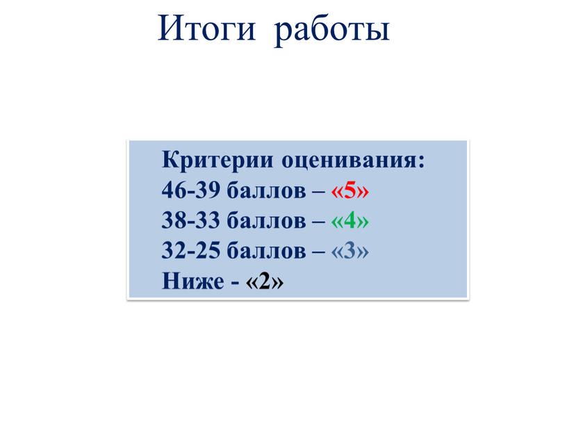 Итоги работы Критерии оценивания: 46-39 баллов – «5» 38-33 баллов – «4» 32-25 баллов – «3»