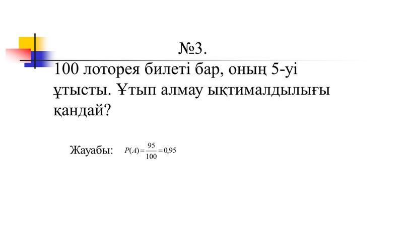 №3. 100 лоторея билеті бар, оның 5-уі ұтысты. Ұтып алмау ықтималдылығы қандай? Жауабы: