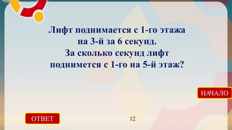 ОТВЕТ 12 НАЧАЛО Лифт поднимается с 1-го этажа на 3-й за 6 секунд