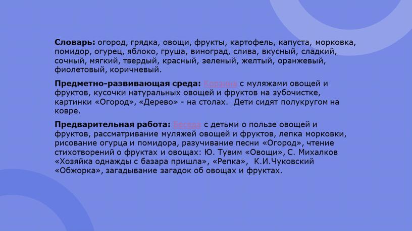 Словарь: огород, грядка, овощи, фрукты, картофель, капуста, морковка, помидор, огурец, яблоко, груша, виноград, слива, вкусный, сладкий, сочный, мягкий, твердый, красный, зеленый, желтый, оранжевый, фиолетовый, коричневый