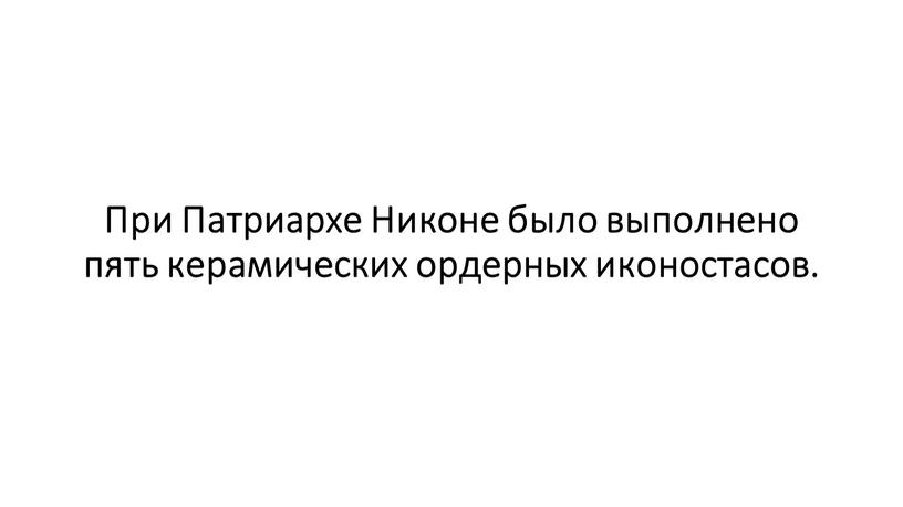 При Патриархе Никоне было выполнено пять керамических ордерных иконостасов