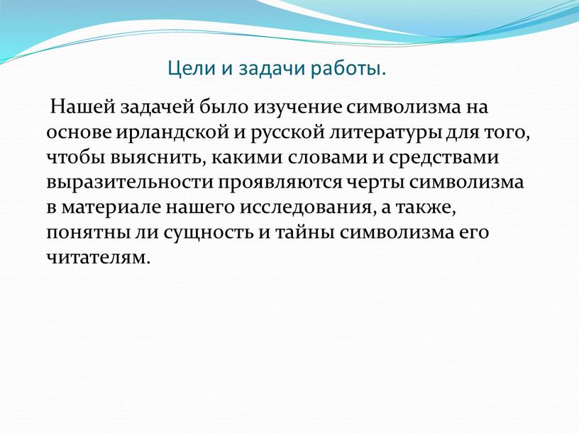 Цели и задачи работы. Нашей задачей было изучение символизма на основе ирландской и русской литературы для того, чтобы выяснить, какими словами и средствами выразительности проявляются…