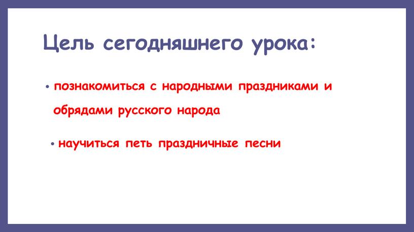 Цель сегодняшнего урока: познакомиться с народными праздниками и обрядами русского народа научиться петь праздничные песни