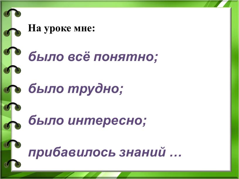 На уроке мне: было всё понятно; было трудно; было интересно; прибавилось знаний …