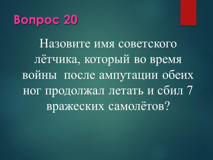 Вопрос 20 Назовите имя советского лётчика, который во время войны после ампутации обеих ног продолжал летать и сбил 7 вражеских самолётов?