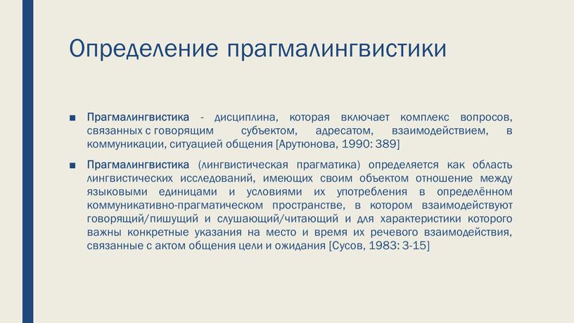 Определение прагмалингвистики Прагмалингвистика - дисциплина, которая включает комплекс вопросов, связанных с говорящим субъектом, адресатом, взаимодействием, в коммуникации, ситуацией общения [Арутюнова, 1990: 389]