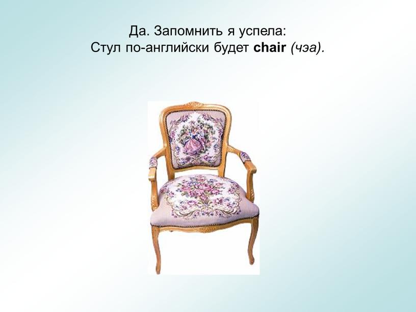 Да. Запомнить я успела: Стул по-английски будет chair (чэа)