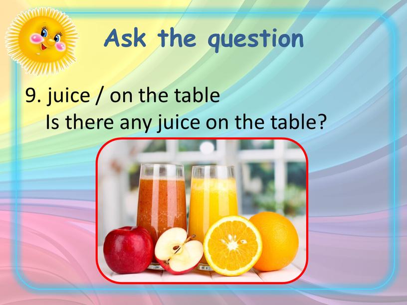 Ask the question 9. juice / on the table