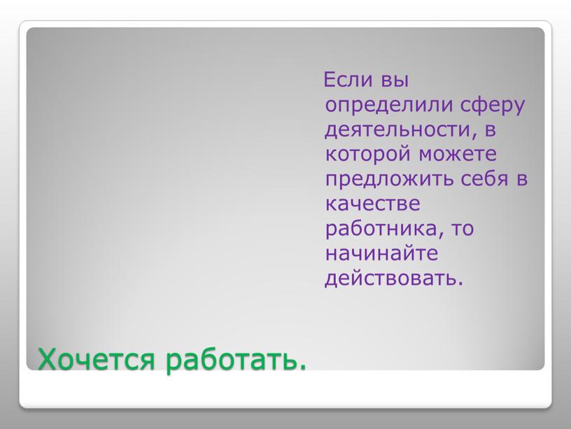 Хочется работать. Если вы определили сферу деятельности, в которой можете предложить себя в качестве работника, то начинайте действовать