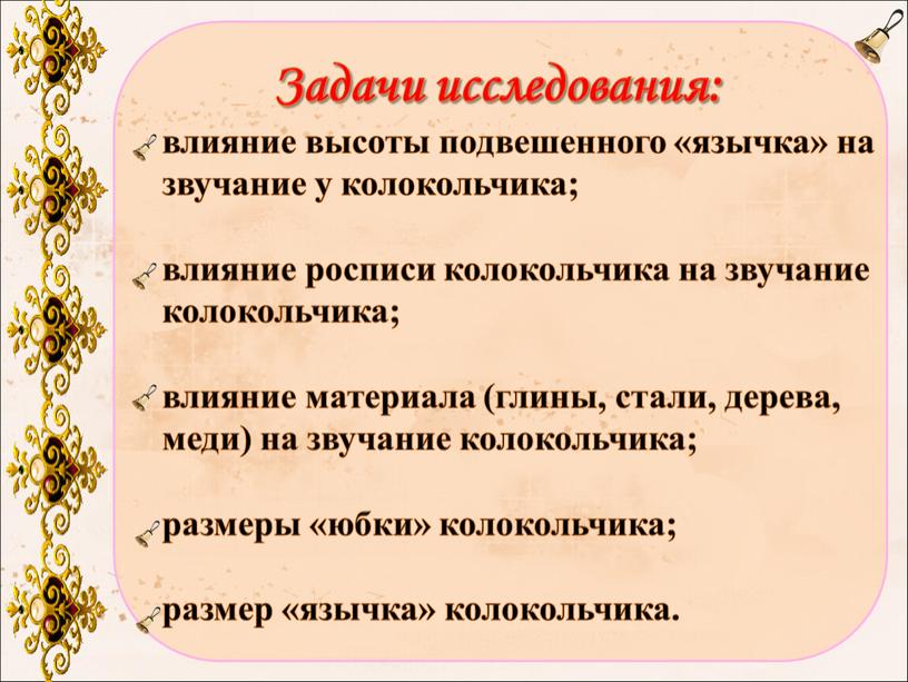 Задачи исследования: влияние высоты подвешенного «язычка» на звучание у колокольчика; влияние росписи колокольчика на звучание колокольчика; влияние материала (глины, стали, дерева, меди) на звучание колокольчика;…