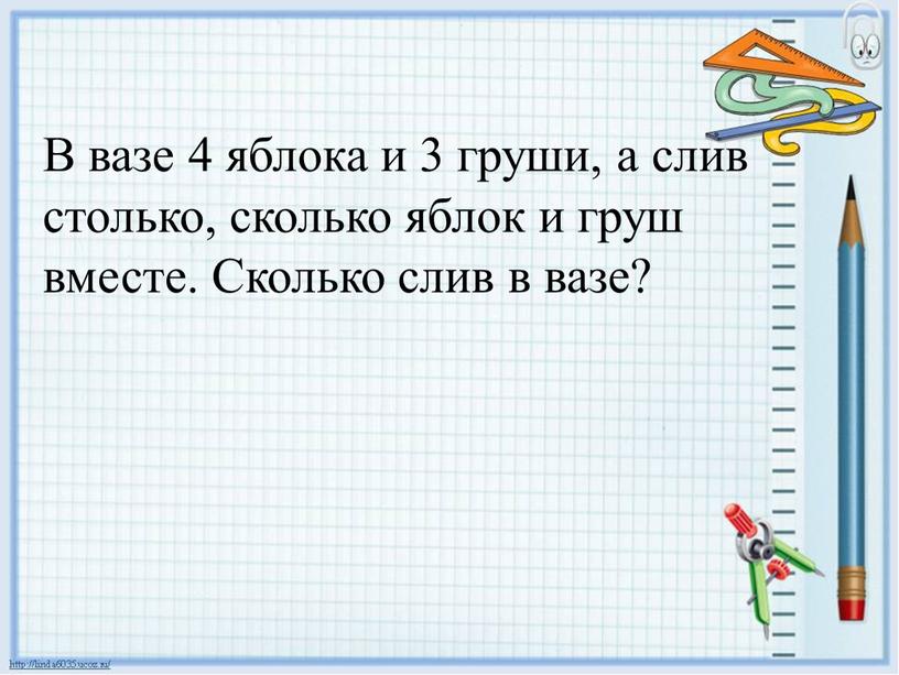 В вазе 4 яблока и 3 груши, а слив столько, сколько яблок и груш вместе