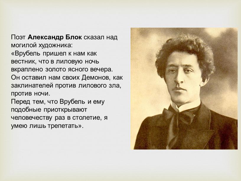 Поэт Александр Блок сказал над могилой художника: «Врубель пришел к нам как вестник, что в лиловую ночь вкраплено золото ясного вечера