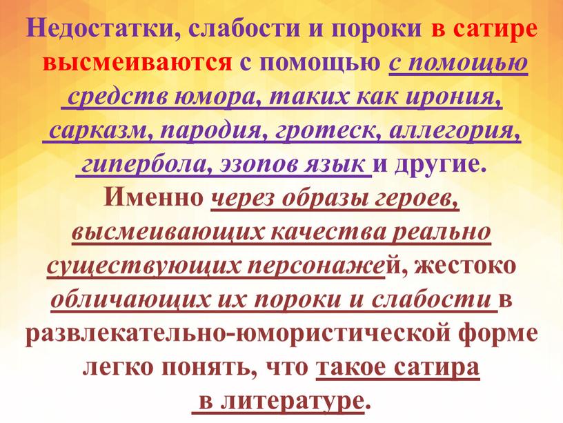 Недостатки, слабости и пороки в сатире высмеиваются с помощью с помощью средств юмора, таких как ирония, сарказм, пародия, гротеск, аллегория, гипербола, эзопов язык и другие