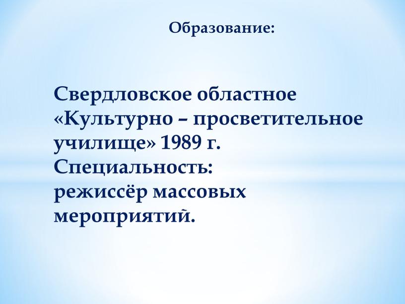 Образование: Свердловское областное «Культурно – просветительное училище» 1989 г