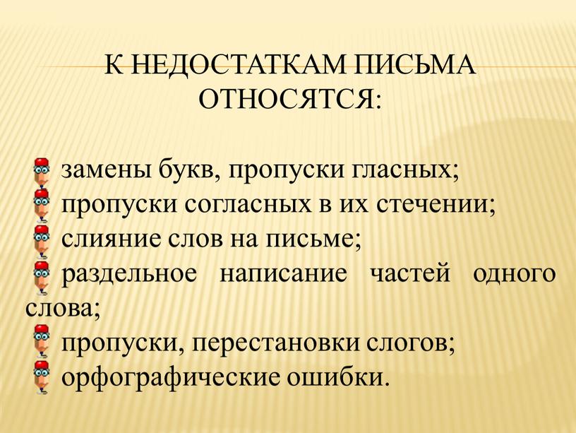 К НЕДОСТАТКАМ ПИСЬМА ОТНОСЯТСЯ: замены букв, пропуски гласных; пропуски согласных в их стечении; слияние слов на письме; раздельное написание частей одного слова; пропуски, перестановки слогов;…