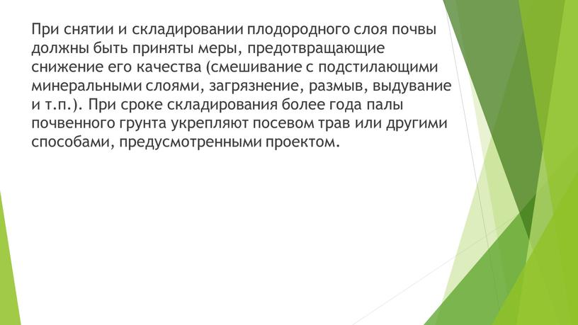 При снятии и складировании плодородного слоя почвы должны быть приняты меры, предотвращающие снижение его качества (смешивание с подстилающими минеральными слоями, загрязнение, размыв, выдувание и т