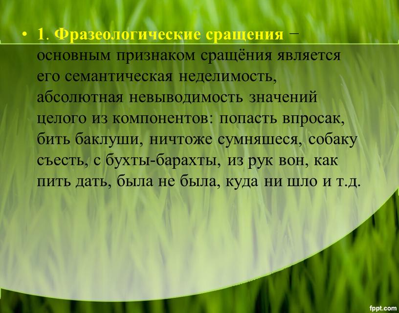 Фразеологические сращения − основным признаком сращёния является его семантическая неделимость, абсолютная невыводимость значений целого из компонентов: попасть впросак, бить баклуши, ничтоже сумняшеся, собаку съесть, с…