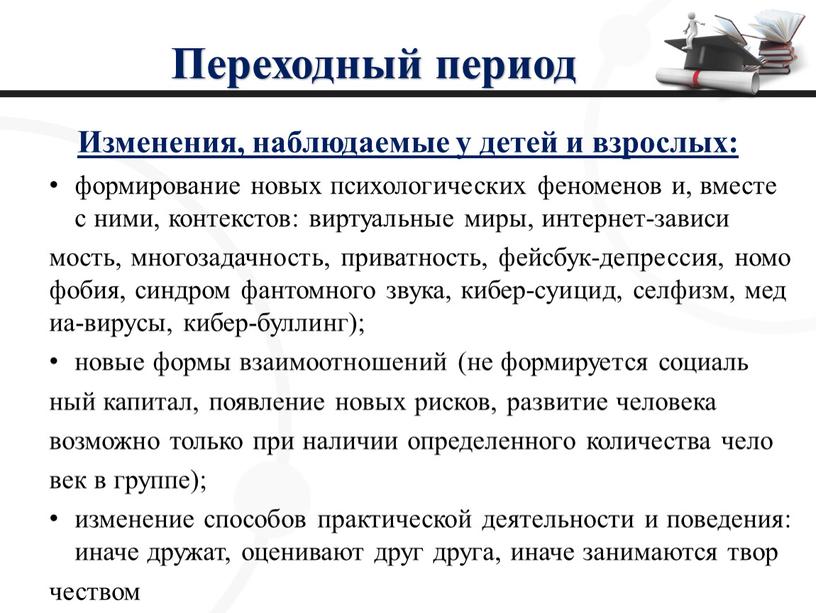 Переходный период Изменения, наблюдаемые у детей и взрослых: формирование новых психологических феноменов и, вместе с ними, контекстов: виртуальные миры, интернет-зависи мость, многозадачность, приватность, фейсбук-депрессия, номофобия,…