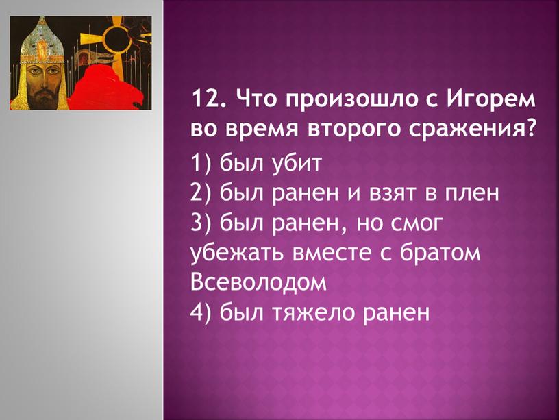 Что произошло с Игорем во время второго сражения? 1) был убит 2) был ранен и взят в плен 3) был ранен, но смог убежать вместе…