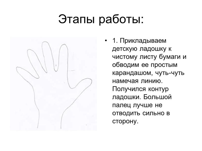 Этапы работы: 1. Прикладываем детскую ладошку к чистому листу бумаги и обводим ее простым карандашом, чуть-чуть намечая линию