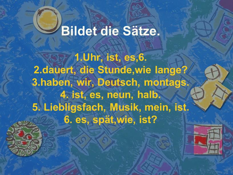 Bildet die Sätze. 1.Uhr, ist, es,6