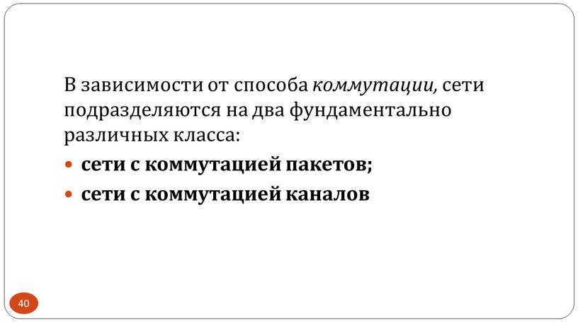 В зависимости от способа коммутации, сети подразделяются на два фундаментально различных класса: сети с коммутацией пакетов; сети с коммутацией каналов 40