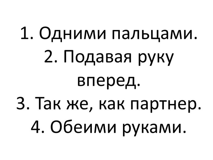 Одними пальцами. 2. Подавая руку вперед