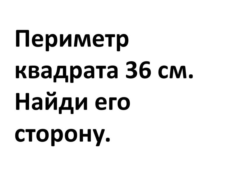 Периметр квадрата 36 см. Найди его сторону