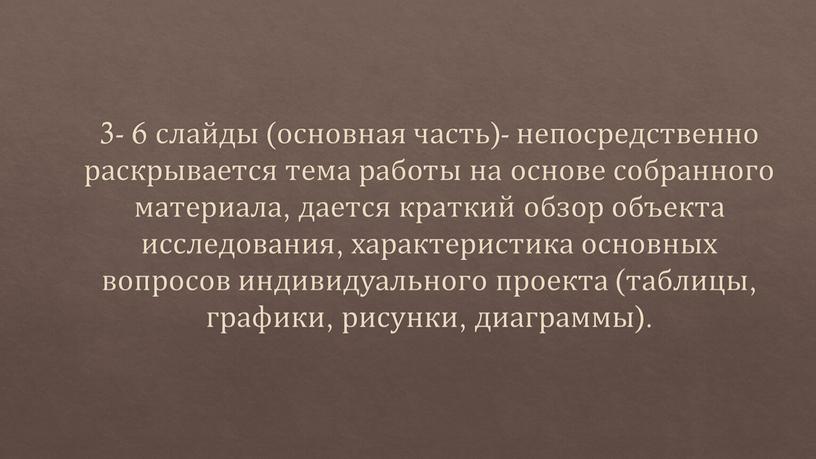 3- 6 слайды (основная часть)- непосредственно раскрывается тема работы на основе собранного материала, дается краткий обзор объекта исследования, характеристика основных вопросов индивидуального проекта (таблицы, графики,…