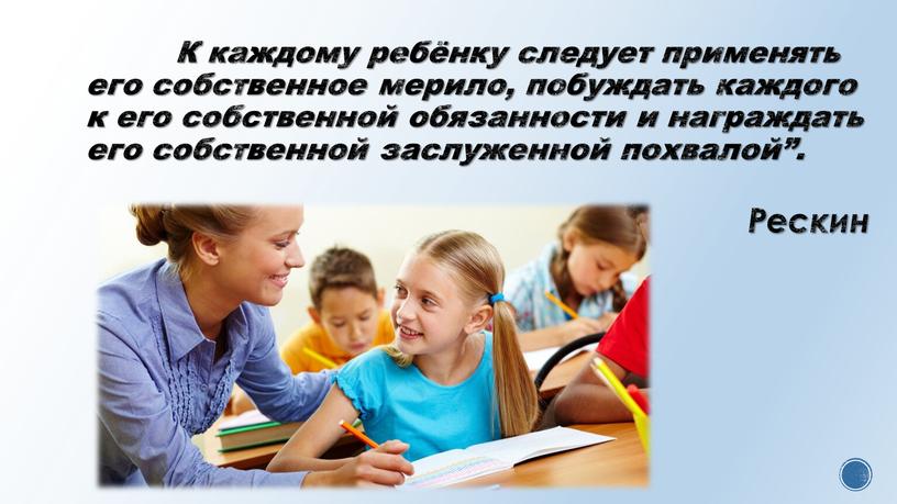 К каждому ребёнку следует применять его собственное мерило, побуждать каждого к его собственной обязанности и награждать его собственной заслуженной похвалой”