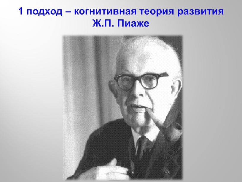 1 подход – когнитивная теория развития Ж.П. Пиаже