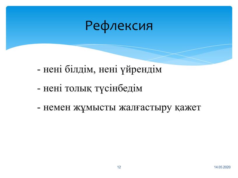 Рефлексия 14.05.2020 12 - нені білдім, нені үйрендім - нені толық түсінбедім - немен жұмысты жалғастыру қажет