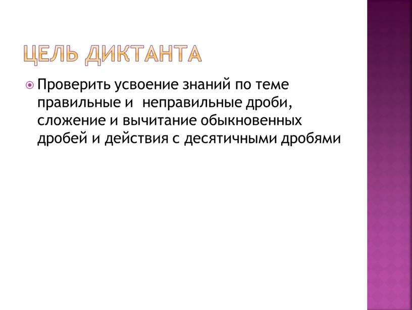 Цель диктанта Проверить усвоение знаний по теме правильные и неправильные дроби, сложение и вычитание обыкновенных дробей и действия с десятичными дробями