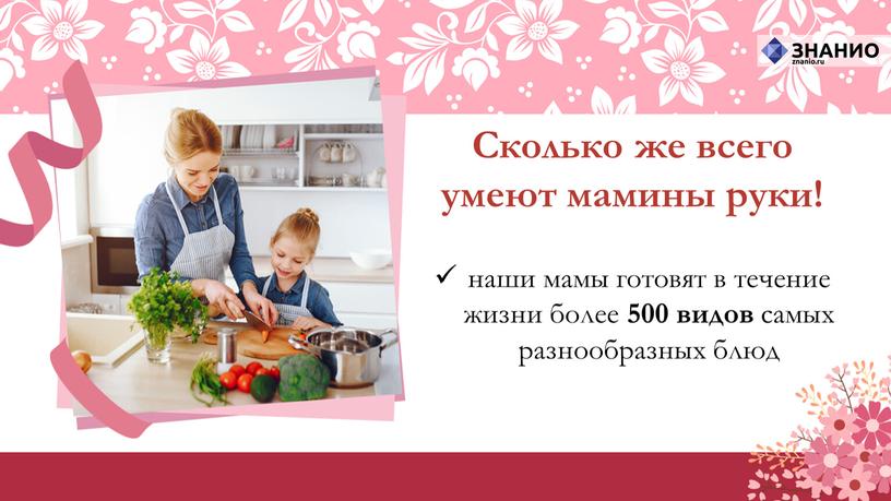 Сколько же всего умеют мамины руки! наши мамы готовят в течение жизни более 500 видов самых разнообразных блюд