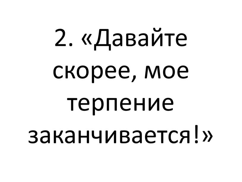 Давайте скорее, мое терпение заканчивается!»