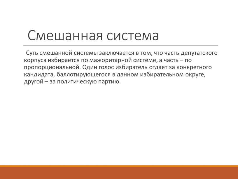 Смешанная система Суть смешанной системы заключается в том, что часть депутатского корпуса избирается по мажоритарной системе, а часть – по пропорциональной