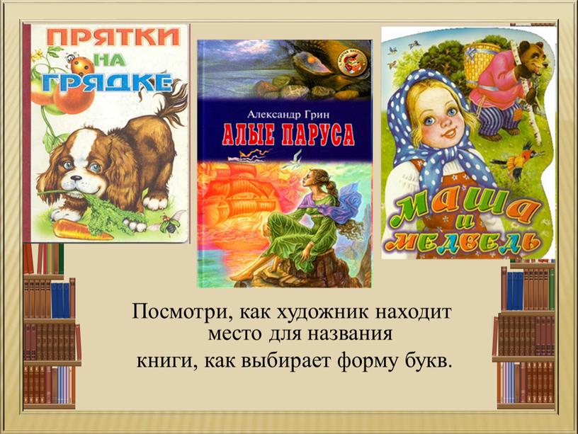 Посмотри, как художник находит место для названия книги, как выбирает форму букв