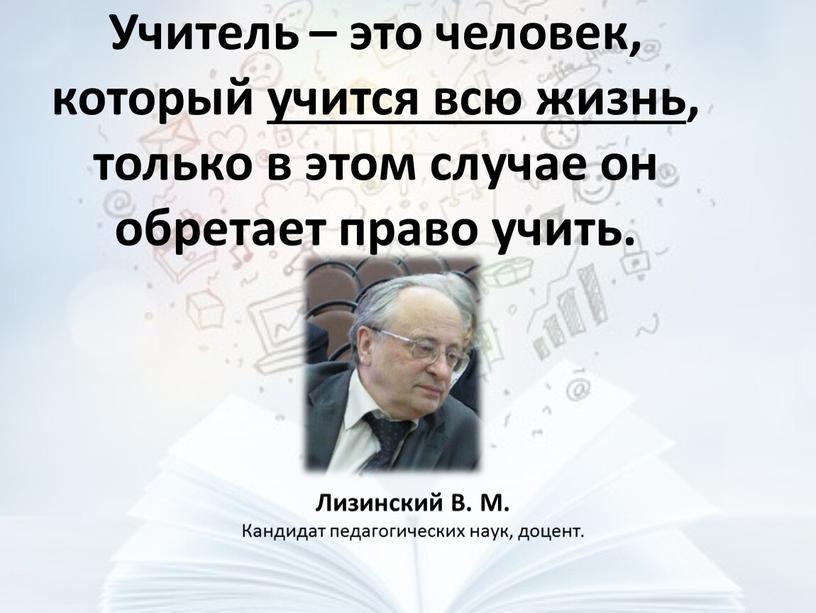 Учитель – это человек, который учится всю жизнь, только в этом случае он обретает право учить