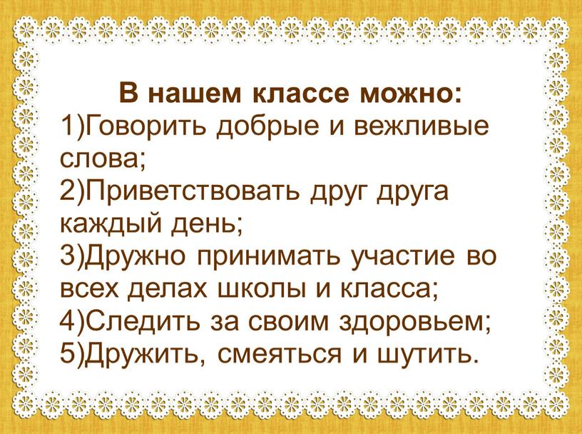 В нашем классе можно: 1)Говорить добрые и вежливые слова; 2)Приветствовать друг друга каждый день; 3)Дружно принимать участие во всех делах школы и класса; 4)Следить за…