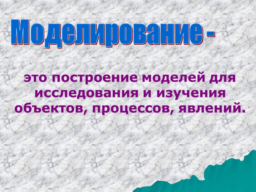 Моделирование - это построение моделей для исследования и изучения объектов, процессов, явлений