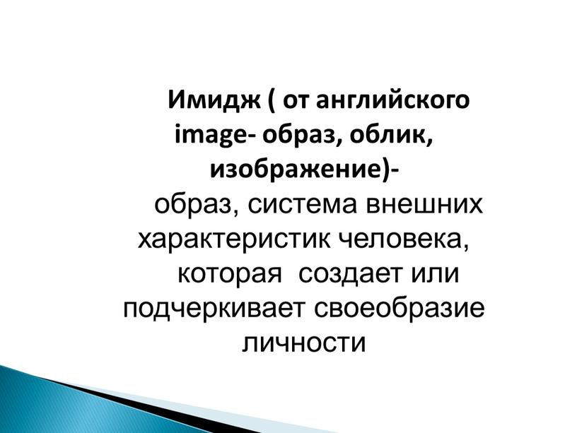 Имидж ( от английского image- образ, облик, изображение)- образ, система внешних характеристик человека, которая создает или подчеркивает своеобразие личности