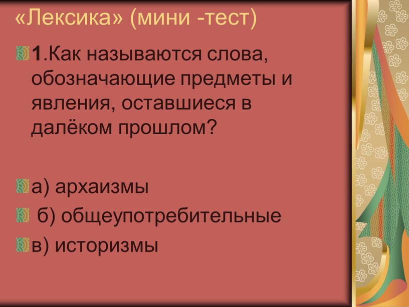 Лексика» (мини -тест) 1 .Как называются слова, обозначающие предметы и явления, оставшиеся в далёком прошлом? а) архаизмы б) общеупотребительные в) историзмы