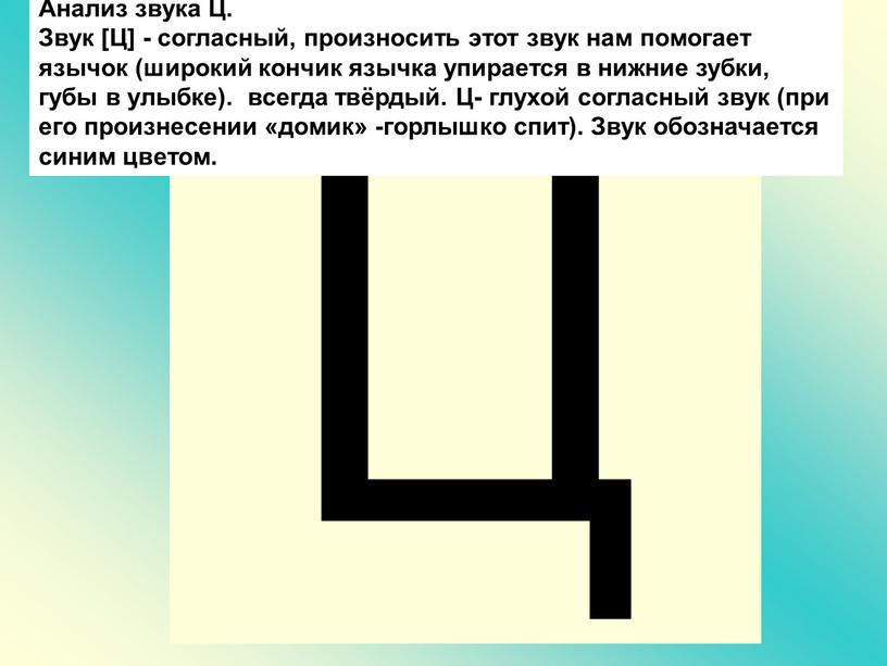 Ц Анализ звука Ц. Звук [Ц] - согласный, произносить этот звук нам помогает язычок (широкий кончик язычка упирается в нижние зубки, губы в улыбке)