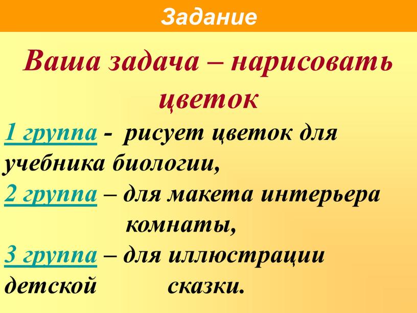 Ваша задача – нарисовать цветок 1 группа - рисует цветок для учебника биологии, 2 группа – для макета интерьера комнаты, 3 группа – для иллюстрации…