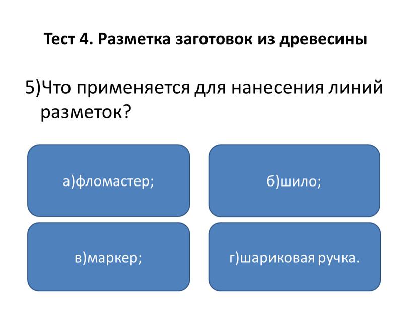 Тест 4. Разметка заготовок из древесины 5)Что применяется для нанесения линий разметок? а)фломастер; в)маркер; г)шариковая ручка