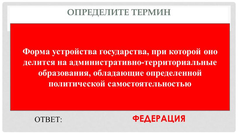 Определите термин Форма устройства государства, при которой оно делится на административно-территориальные образования, обладающие определенной политической самостоятельностью