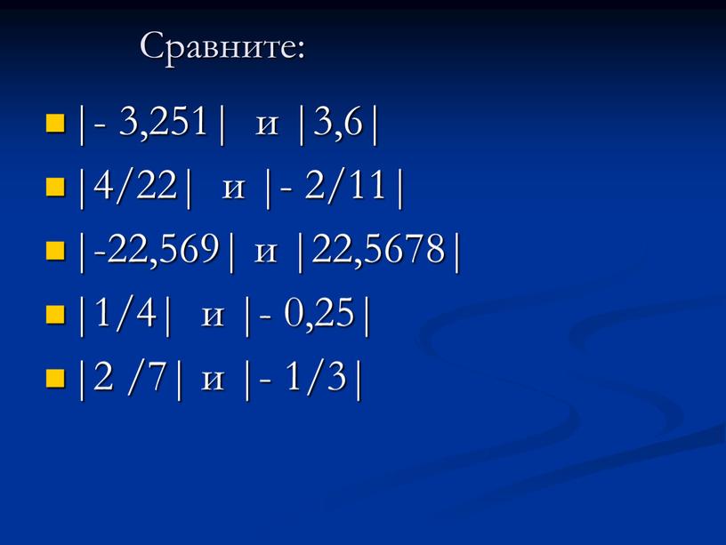 Сравните: |- 3,251| и |3,6| |4/22| и |- 2/11| |-22,569| и |22,5678| |1/4| и |- 0,25| |2 /7| и |- 1/3|