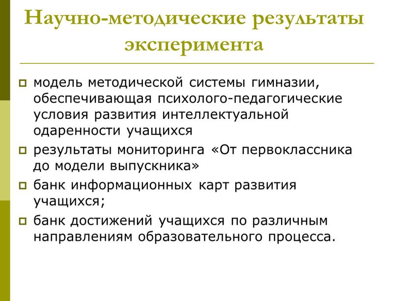 Научно-методические результаты эксперимента модель методической системы гимназии, обеспечивающая психолого-педагогические условия развития интеллектуальной одаренности учащихся результаты мониторинга «От первоклассника до модели выпускника» банк информационных карт развития…